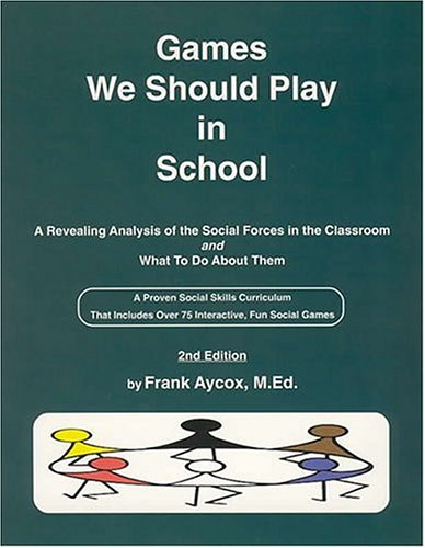 Games We Should Play in School: A Revealing Analysis of the Social Forces in the Classroom and a Practical Approach to Understanding and Shaping Them Including over 55 Dynamic and
