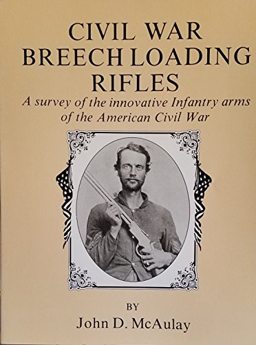 Civil War Breech Loading Rifles: A Survey of the Innauature Infantry Arms of the American Civil War