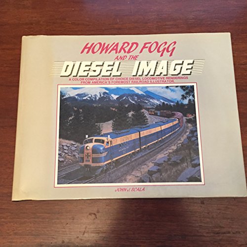 Howard Fogg and the Diesel Image: A Color Compilation of Choice Diesel Locomotive Renditions from Americas Foremost Railroad Illustrator
