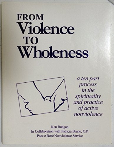 From Violence to Wholeness: A Ten Part Program in the Spirituality and Practice of Active Nonviolence (Pace e Bene Franciscan Nonviolence Center)