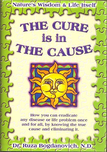 The Cure is in the Cause: Nature's Wisdom and Life Itself; How you can eradicate any disease or life problem once and for all by knowing the true cause and eliminating it