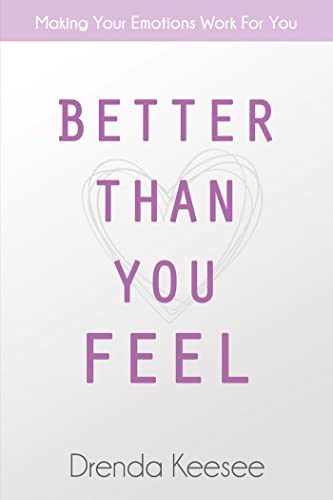 Better Than You Feel: Making Your Emotions Work For You