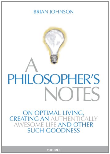 A Philosopher's Notes: On Optimal Living, Creating an Authentically Awesome Life and Other Such Goodness, Vol. 1