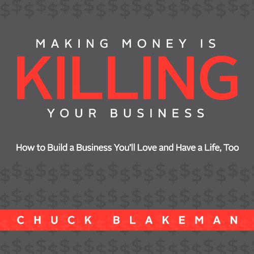 Making Money Is Killing Your Business, How to Build a Business You'll Love and Have a Life, Too