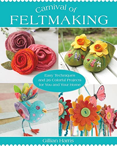 Carnival of Feltmaking: Easy Techniques and 26 Colorful Projects for You and Your Home