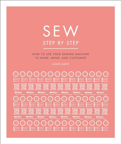 Sew Step by Step: How to use your sewing machine to make, mend, and customize
