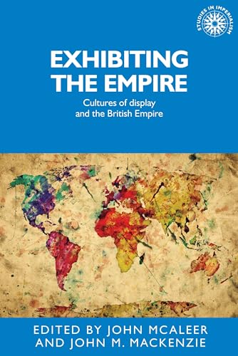 Exhibiting the Empire: Cultures of display and the British Empire (Studies in Imperialism, 130)