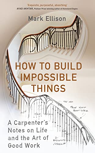 How to Build Impossible Things : Lessons in Life and Carpentry Mark Ellison