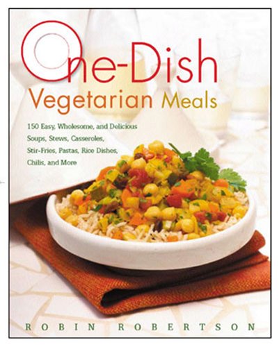 One-Dish Vegetarian Meals: 150 Easy, Wholesome, and Delicious Soups, Stews, Casseroles, Stir-fries, Pastas, Rice Dishes, Chilis, and More