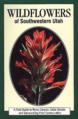 Wildflowers of Southwestern Utah: A Field Guide to Bryce Canyon Cedar Breaks and Surrounding Plant Communities