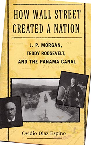 How Wall Street Created a Nation: J. P. Morgan, Teddy Roosevelt, and the Panama Canal