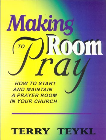 Making Room To Pray: How To Start and Maintain a Prayer Room in Your Church