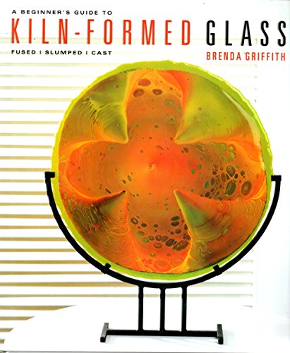 A Beginner's Guide to Kiln-Formed Glass: * Fused * Slumped * Cast
