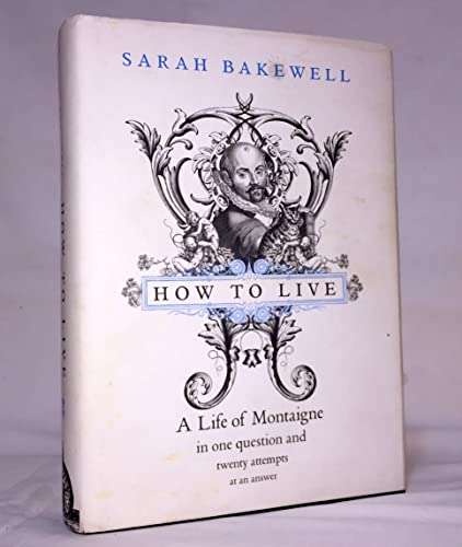 How to Live: Or A Life of Montaigne in One Question and Twenty Attempts at an Answer