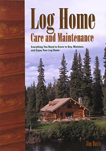 Log Home Care and Maintenance: Everything you Need to Know to Buy, Maintain, and Enjoy Your Log Home