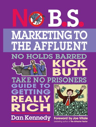 No B.S. Marketing to the Affluent: No Holds Barred, Kick Butt, Take No Prisoners Guide Togetting Really Rich