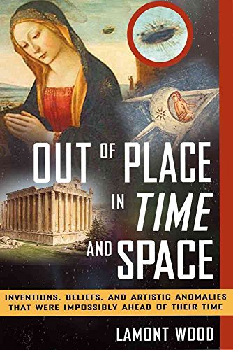 Out of Place in Time and Space: Inventions, Beliefs, and Artistic Anomalies That Were Impossibly Ahead of Their Time