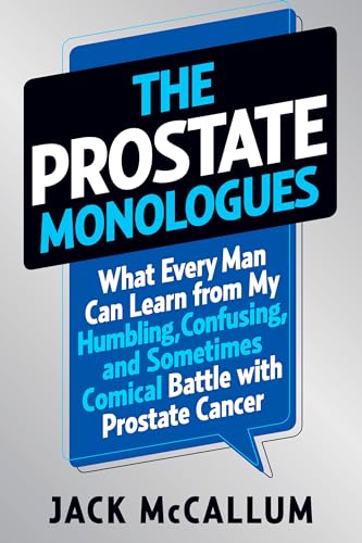 The Prostate Monologues: What Every Man Can Learn from My Humbling Confusing and Sometimes Comical Battle With Prostate Cancer
