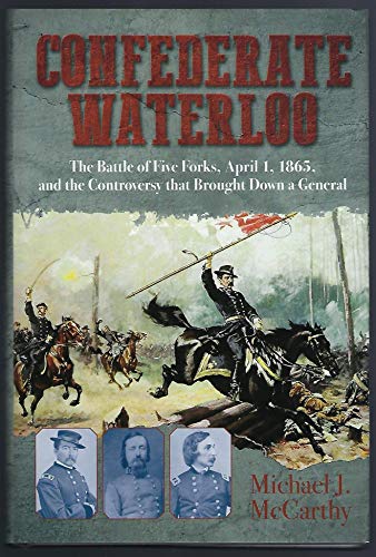 Confederate Waterloo: The Battle of Five Forks, April 1, 1865, and the Controversy that Brought Down a General