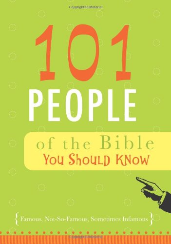 101 Bible People of the Bible You Should Know: Famous, Not-So-Famous, Sometimes Infamous
