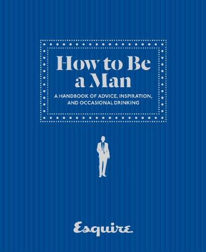 Esquire How to Be a Man: A Handbook of Advice, Inspiration, and Occasional Drinking