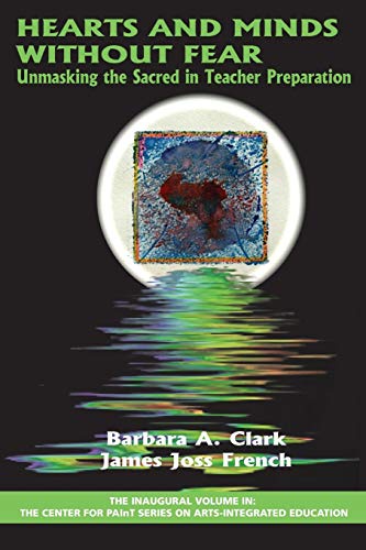 Hearts and Minds Without Fear: Unmasking the Sacred in Teacher Preparation (The Center for PAInT Series on Arts-integrated Education)