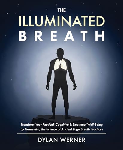 Illuminated Breath: Transform Your Physical, Cognitive & Emotional Well-Being by Harnessing the Science of Ancient Yoga Breath Practices