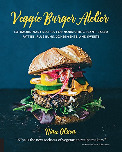 Veggie Burger Atelier: Extraordinary Recipes for Nourishing Plant-Based Patties Plus Buns Condiments and Sweets