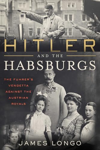 Hitler and the Habsburgs: The Führer's Vendetta Against the Austrian Royals