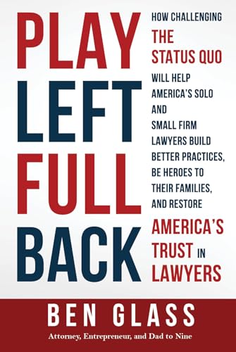 Play Left Fullback: How Challenging the Status Quo Will Help America's Solo and Small Firm Lawyers Build Better Practices, Be Heroes to their Families, and Restore America's Trust in Lawyers