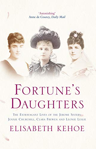 Fortune's Daughters : The Extravagant Lives of the Jerome Sisters - Jennie Churchill, Clara Frewen and Leonie Leslie