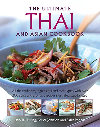 The Ultimate Thai and Asian Cookbook: All The Traditions Ingredients And Techniques With Over 300 Spicy And Aromatic Recipes Illustrated Step-By-Step