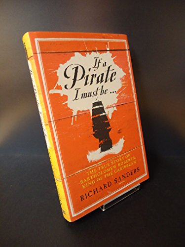If a Pirate I Must Be ...: The True Story of Bartholomew Roberts, King of the Caribbean