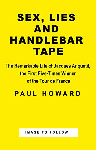 Sex, Lies and Handlebar Tape: The Remarkable Life of Jacques Anquetil, the First Five-Times Winner of the Tour de France