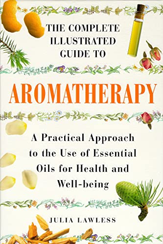 The Complete Illustrated Guide to Aromatherapy: A Practical Approach to the Use of Essential Oils for Health and Well-Being