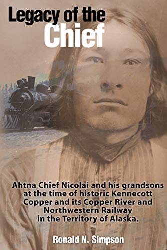 Legacy of the Chief: Ahtna Chief Nicolai and his grandsons at the time of historic Kennecott Copper and its Copper Rive and Northwestern Railway in the Territory of Alaska