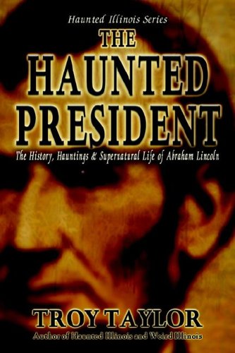 The Haunted President: The History Hauntings & Supernatural Life of Abraham Lincoln (Haunted Illinois)