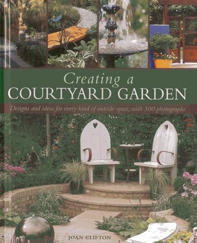Creating a Courtyard Garden: Designs and ideas for every kind of outside space, with 300 photographs