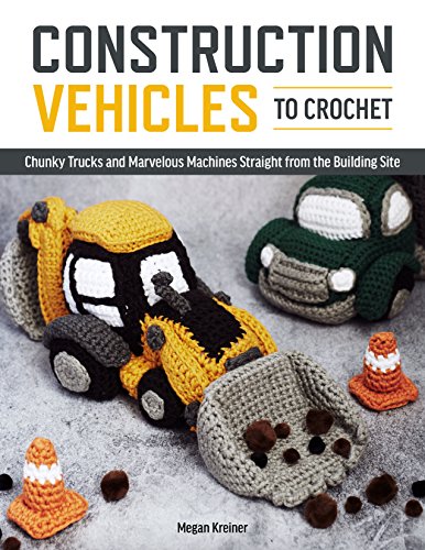 Construction Vehicles to Crochet: Chunky Trucks and Marvelous Machines Straight from the Building Site