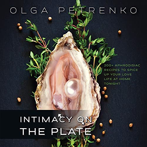 Intimacy On The Plate: 200+ Aphrodisiac Recipes to Spice Up Your Love Life at Home Tonight
