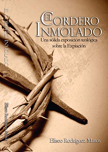 El Cordero Inmolado - Una sólida exposición teológica sobre la Expiación - Libro cristiano - Estudio teológico - Eliseo Rodríguez