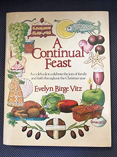 A Continual Feast: A Cookbook to Celebrate the Joys of Family and Faith Throughout the Christian Year