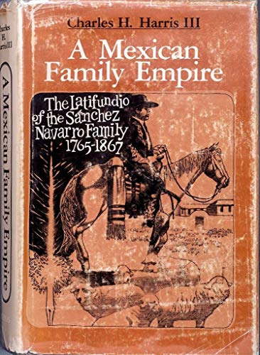 A Mexican Family Empire, the Latifundio of the Sanchez Navarros, 1765-1867