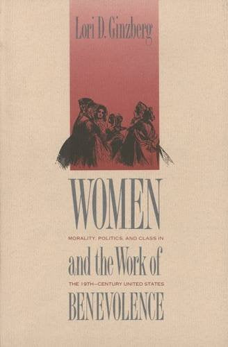 Women and the Work of Benevolence: Morality, Politics, and Class in the Nineteenth-Century United States (Yale Historical Publications Series)