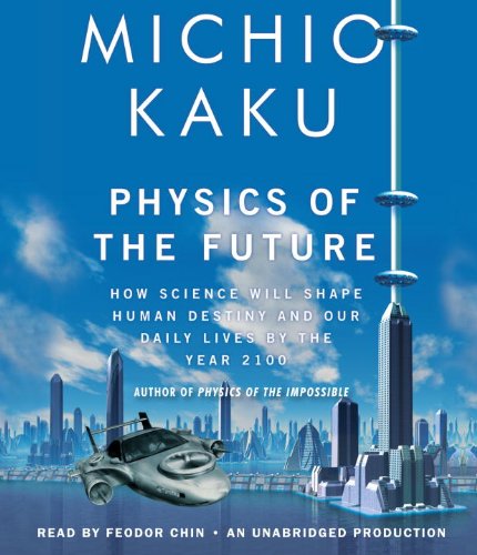 Physics of the Future: How Science Will Shape Human Destiny and Our Daily Lives by the Year 2100