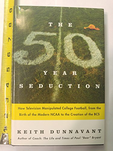 The Fifty-Year Seduction: How Television Manipulated College Football, from the Birth of the Modern NCAA to the Creation of the BCS