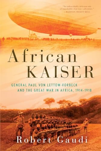 African Kaiser: General Paul von Lettow-Vorbeck and the Great War in Africa, 1914-1918