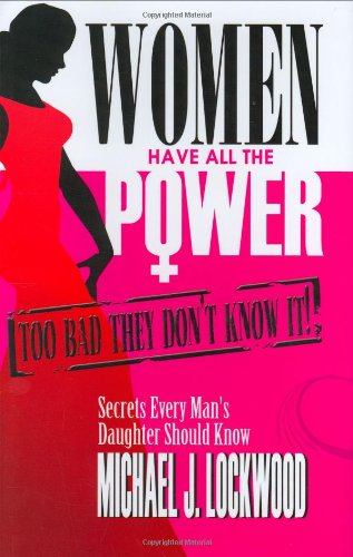 Women Have All The Power: Too Bad They Don't Know It!: Secrets Every Man's Daughter Should Know