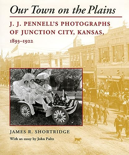 Our Town on the Plains: J. J. Pennell's Photographs of Junction City, Kansas, 1893-1922