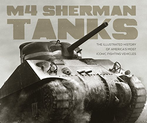 M4 Sherman Tanks: The Illustrated History of America's Most Iconic Fighting Vehicles
